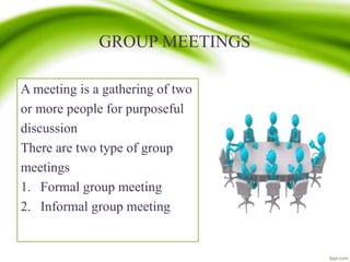 GROUP MEETINGS
A meeting is a gathering of two
or more people for purposeful
discussion
There are two type of group
meetings
1. Formal group meeting
2. Informal group meeting
 