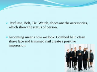  Perfume, Belt, Tie, Watch, shoes are the accessories,
which show the status of person.
Grooming means how we look. Combed hair, clean
shave face and trimmed nail create a positive
impression.
 