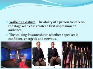  Walking Posture: The ability of a person to walk on
the stage with ease creates a first impression on
audience.
 The walking Posture shows whether a speaker is
confident, energetic and nervous.
 
