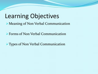 Learning Objectives
Meaning of Non Verbal Communication
Forms of Non Verbal Communication
Types of Non Verbal Communication
 