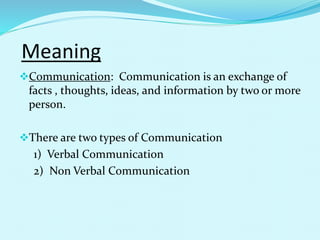 Meaning
Communication: Communication is an exchange of
facts , thoughts, ideas, and information by two or more
person.
There are two types of Communication
1) Verbal Communication
2) Non Verbal Communication
 