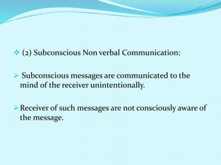  (2) Subconscious Non verbal Communication:
 Subconscious messages are communicated to the
mind of the receiver unintentionally.
Receiver of such messages are not consciously aware of
the message.
 