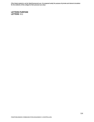 134
LETTERS PURPOSE
LETTERS 18 2
FDDI/FD/BUSINESS COMMUNICATION-II/SLB/SEM-IV [CONTROLLED]
[This Study material is not for Sale/Commercial use. It is prepared solely for purpose of private and internal circulation
for the students of this college for their personal use only.]
 