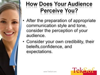 After the preparation of appropriate communication style and tone, consider the perception of your audience.  Consider your own credibility, their beleifs,confidence, and expectations. www.TekSof.com 