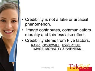 Credibility is not a fake or artificial phenomenon. Image contributes, communicators morality and fairness also effect. Credibility stems from Five factors. RANK ,  GOODWILL ,  EXPERTISE ,  IMAGE ,  MORALITY & FAIRNESS   www.TekSof.com 