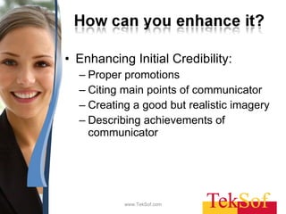 Enhancing Initial Credibility: Proper promotions Citing main points of communicator Creating a good but realistic imagery Describing achievements of communicator www.TekSof.com 