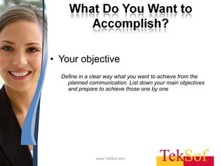 Your objective  Define in a clear way what you want to achieve from the planned communication. List down your main objectives and prepare to achieve those one by one www.TekSof.com 