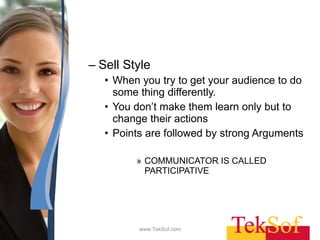 Sell Style When you try to get your audience to do some thing differently.  You don’t make them learn only but to change their actions Points are followed by strong Arguments COMMUNICATOR IS CALLED PARTICIPATIVE www.TekSof.com 