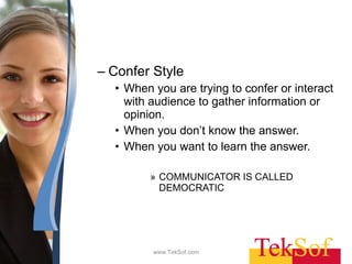 Confer Style When you are trying to confer or interact with audience to gather information or opinion.  When you don’t know the answer.  When you want to learn the answer. COMMUNICATOR IS CALLED DEMOCRATIC  www.TekSof.com 
