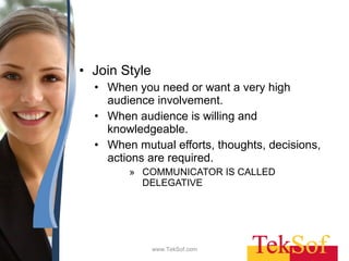 Join Style When you need or want a very high audience involvement. When audience is willing and knowledgeable. When mutual efforts, thoughts, decisions, actions are required. COMMUNICATOR IS CALLED DELEGATIVE www.TekSof.com 