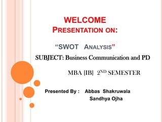 WELCOME
PRESENTATION ON:
“SWOT ANALYSIS”
Presented By : Abbas Shakruwala
Sandhya Ojha
SUBJECT: Business Communication and PD
MBA [IB] 2ND SEMESTER
 