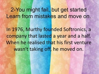 2-You might fail, but get started
Learn from mistakes and move on.
In 1976, Murthy founded Softronics, a
company that lasted a year and a half.
When he realised that his first venture
wasn't taking off, he moved on.

 