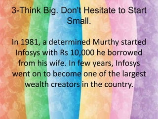 3-Think Big. Don't Hesitate to Start
Small.
In 1981, a determined Murthy started
Infosys with Rs 10,000 he borrowed
from his wife. In few years, Infosys
went on to become one of the largest
wealth creators in the country.

 