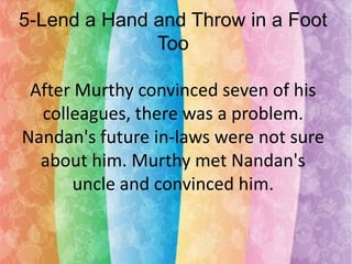 5-Lend a Hand and Throw in a Foot
Too

After Murthy convinced seven of his
colleagues, there was a problem.
Nandan's future in-laws were not sure
about him. Murthy met Nandan's
uncle and convinced him.

 