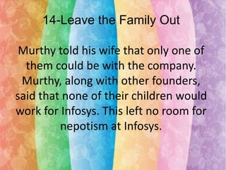14-Leave the Family Out
Murthy told his wife that only one of
them could be with the company.
Murthy, along with other founders,
said that none of their children would
work for Infosys. This left no room for
nepotism at Infosys.

 