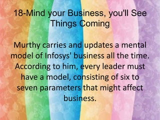 18-Mind your Business, you'll See
Things Coming
Murthy carries and updates a mental
model of Infosys' business all the time.
According to him, every leader must
have a model, consisting of six to
seven parameters that might affect
business.

 