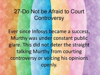 27-Do Not be Afraid to Court
Controversy
Ever since Infosys became a success,
Murthy was under constant public
glare. This did not deter the straight
talking Murthy from courting
controversy or voicing his opinions
openly.

 