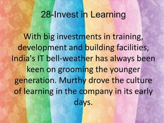 28-Invest in Learning
With big investments in training,
development and building facilities,
India's IT bell-weather has always been
keen on grooming the younger
generation. Murthy drove the culture
of learning in the company in its early
days.

 