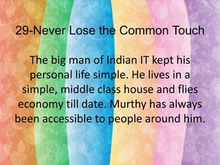 29-Never Lose the Common Touch

The big man of Indian IT kept his
personal life simple. He lives in a
simple, middle class house and flies
economy till date. Murthy has always
been accessible to people around him.

 