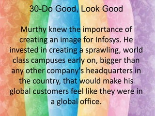 30-Do Good, Look Good
Murthy knew the importance of
creating an image for Infosys. He
invested in creating a sprawling, world
class campuses early on, bigger than
any other company's headquarters in
the country, that would make his
global customers feel like they were in
a global office.

 