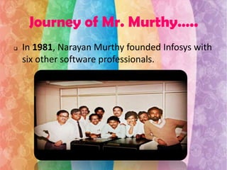 Journey of Mr. Murthy…..


In 1981, Narayan Murthy founded Infosys with
six other software professionals.

 