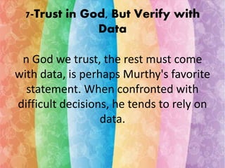 7-Trust in God, But Verify with 
Data 
n God we trust, the rest must come 
with data, is perhaps Murthy's favorite 
statement. When confronted with 
difficult decisions, he tends to rely on 
data. 
 