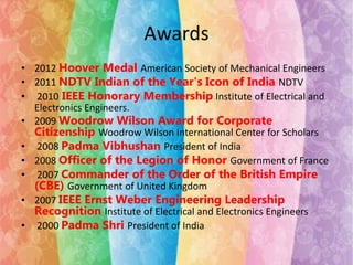 Awards 
• 2012 Hoover Medal American Society of Mechanical Engineers 
• 2011 NDTV Indian of the Year's Icon of India NDTV ...