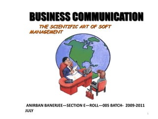 1 BUSINESS COMMUNICATION THE SCIENTIFIC ART OF SOFT MANAGEMENT ANIRBAN BANERJEE—SECTION E—ROLL—005 BATCH-  2009-2011 JULY 