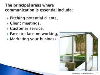  Pitching potential clients,
 Client meetings,
 Customer service,
 Face-to-face networking,
 Marketing your business
5
Good tips to win business.
 