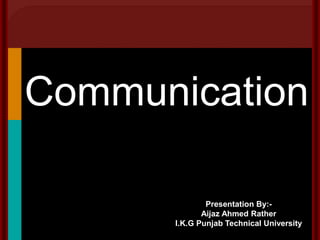 Communication
Presentation By:-
Aijaz Ahmed Rather
I.K.G Punjab Technical University
 