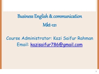 Business English & communication
Mkt-121
Course Administrator: Kazi Saifur Rahman
Email: kazisaifur786@gmail.com
1
 