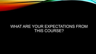 WHAT ARE YOUR EXPECTATIONS FROM
THIS COURSE?
 