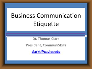 Business Communication
Etiquette
Dr. Thomas Clark
President, CommuniSkills
clarkt@xavier.edu
 