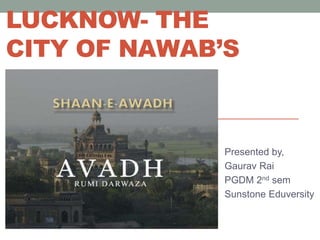 LUCKNOW- THE
CITY OF NAWAB’S
Presented by,
Gaurav Rai
PGDM 2nd sem
Sunstone Eduversity
 