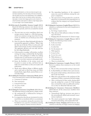 94 Chapter 2
NMIMS Global Access - School for Continuing Education
NMIMS Global Access - School for Continuing Education
relatively small stadiums, so fans are close enough to see
and hear everything, from the swing of the bat connecting
with the ball to the thud of the ball landing in the outfielder’s
glove. Best of all, the cost of a family outing to see rising
stars play in a local minor league game is just a fraction of
what the family would spend to attend a major league game
in a much larger, more crowded stadium.
2B-20.Revising for Readability (Sentence Length) [LO-2]
Break the following sentences into shorter ones by
adding more periods, and revise as needed for smooth
flow:
a. The next time you write something, check your
average sentence length in a 100-word passage,
and if your sentences average more than 16 to 20
words, see whether you can break up some of the
sentences.
b. Don’t do what the village blacksmith did when he
instructed his apprentice as follows: “When I take
the shoe out of the fire, I’ll lay it on the anvil, and
when I nod my head, you hit it with the hammer.”
The apprentice did just as he was told, and now
he’s the village blacksmith.
c. Unfortunately, no gadget will produce excellent
writing, but using a yardstick like the Fog Index
gives us some guideposts to follow for making
writing easier to read because its two factors re-
mind us to use short sentences and simple words.
d. Know the flexibility of the written word and
its power to convey an idea, and know how to
make your words behave so that your readers will
understand.
e. Words mean different things to different people,
and a word such as block may mean city block,
butcher block, engine block, auction block, or sev-
eral other things.
2B-21.Editing for Conciseness (Unnecessary Words) [LO-3]
Cross out unnecessary words in the following phrases:
a. Consensus of opinion
b. New innovations
c. Long period of time
d. At a price of $50
e. Still remains
2B-22.Editing for Conciseness (Long Words) [LO-3] Revise
the following sentences using shorter, simpler words:
a. My antiquated PC is ineffectual for solving so-
phisticated problems.
b. It is imperative that the pay increments be termi-
nated before an inordinate deficit is accumulated.
c. There was unanimity among the executives that
his behavior was cause for a mandatory meeting
with the company’s human resources director.
d. The impending liquidation of the company’s
assets was cause for jubilation among the com-
pany’s competitors.
e. The expectations of the president for a stock div-
idend were accentuated by the preponderance of
evidence that the company was in good financial
condition.
2B-23.Editing for Conciseness (Lengthy Phrases) [LO-3] Use
infinitives as substitutes for the overly long phrases in
these sentences:
a. For living, I require money.
b. They did not find sufficient evidence for believ-
ing in the future.
c. Bringing about the destruction of a dream is tragic.
2B-24.Editing for Conciseness (Lengthy Phrases) [LO-3]
Rephrase the following in fewer words:
a. In the near future
b. In the event that
c. In order that
d. For the purpose of
e. With regard to
f. It may be that
g. In very few cases
h. With reference to
i. At the present time
j. There is no doubt that
2B-25.Editing for Conciseness (Lengthy Phrases) [LO-3]
Revise to condense these sentences to as few words
as possible:
a. We are of the conviction that writing is important.
b. Inallprobability,we’relikelytohaveapriceincrease.
c. Our goals include making a determination about
that in the near future.
d. When all is said and done at the conclusion of this
experiment, I’d like to summarize the final windup.
e. After a trial period of three weeks, during which
time she worked for a total of 15 full working
days, we found her work was sufficiently satisfac-
tory so that we offered her full-time work.
2B-26.Editing for Conciseness (Unnecessary Modifiers)
­[LO-3] Remove all the unnecessary modifiers from
these sentences:
a. Tremendously high pay increases were given to
the extraordinarily skilled and extremely consci-
entious employees.
b. The union’s proposals were highly inflationary,
extremely demanding, and exceptionally bold.
2B-27.Editing for Clarity (Hedging) [LO-3] Rewrite these
sentences so that they no longer contain any hedging:
NR_DREAMTECH_PRESS_Business Communication_TEXT.pdf___104 / 416
 