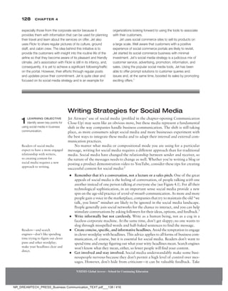128 Chapter 4
NMIMS Global Access - School for Continuing Education
NMIMS Global Access - School for Continuing Education
Writing Strategies for Social Media
Jet Airways’ use of social media (profiled in the chapter-opening Communication
Close-Up) may seem like an obvious move, but these media represent a fundamental
shift in the way companies handle business communication. The shift is still taking
place, as more consumers adopt social media and more businesses experiment with
the best ways to integrate these media and to adapt their internal and external com-
munication practices.
No matter what media or compositional mode you are using for a particular
message, writing for social media requires a different approach than for traditional
media. Social media have changed the relationship between sender and receiver, so
the nature of the messages needs to change as well. Whether you’re writing a blog or
posting a product demonstration video to YouTube, consider these tips for creating
successful content for social media:2
●
● Remember that it’s a conversation, not a lecture or a sales pitch. One of the great
appeals of social media is the feeling of conversation, of people talking with one
another instead of one person talking at everyone else (see Figure 4.1). For all their
technological sophistication, in an important sense social media provide a new
spin on the age-old practice of word-of-mouth communication. As more and more
people gain a voice in the marketplace, companies that try to maintain the old “we
talk, you listen” mindset are likely to be ignored in the social media landscape.
People generally join social networks for the chance to interact, and you can help
stimulate conversations by asking followers for their ideas, options, and feedback.3
●
● Write informally but not carelessly. Write as a human being, not as a cog in a
faceless corporate machine. At the same time, don’t get sloppy; no one wants to
slog through misspelled words and half-baked sentences to find the message.
●
● Create concise, specific, and informative headlines. Avoid the temptation to engage
in clever wordplay with headlines. This advice applies to all forms of business com-
munication, of course, but it is essential for social media. Readers don’t want to
spend time and energy figuring out what your witty headlines mean. Search engines
won’t know what they mean, either, so fewer people will find your content.
●
● Get involved and stay involved. Social media understandably make some busi-
nesspeople nervous because they don’t permit a high level of control over mes-
sages. However, don’t hide from criticism—it can be valuable feedback. Take
1 LEARNING OBJECTIVE
Identify seven key points for
using social media in business
communication.
Readers—and search
engines—don’t like spending
time trying to figure out clever
puns and other wordplay;
make your headlines clear and
direct.
especially those from the corporate sector because it
provides them with information that can be used for planning
their travel and learn about the services on offer. Jet also
uses Flickr to share regular pictures of its culture, ground
staff, and cabin crew. The idea behind this initiative is to
provide the customers with insight into the routine life of the
airline so that they become aware of its pleasant and friendly
climate. Jet’s association with Flickr is still in its infancy, and,
consequently, it is yet to achieve a significant following/traffic
on the portal. However, their efforts through regular posts
and updates prove their commitment. Jet is quite clear and
focused on its social media strategy and is an example for
organizations looking forward to using the tools to associate
with their customers.
Jet uses social commerce sites to sell its products on
a large scale. Well aware that customers with a positive
experience of social commerce portals are likely to revisit,
Jet started its social commerce business with minimal
investment. Jet’s social media strategy is a judicious mix of
customer service, advertising, promotion, information, and
sales. Using the popular social media tools, Jet has been
able to offer prompt solutions to customer queries and
issues and, at the same time, boosted its sales by promoting
exciting offers.1
Readers of social media
expect to have a more engaged
relationship with writers,
so creating content for
social media requires a new
approach to writing.
NR_DREAMTECH_PRESS_Business Communication_TEXT.pdf___138 / 416
 