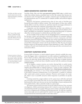 136 Chapter 4
NMIMS Global Access - School for Continuing Education
NMIMS Global Access - School for Continuing Education
User-Generated Content Sites
YouTube, Flickr, Yelp, and other user-generated content (UGC) sites, in which users,
rather than website owners, contribute most or all of the content, have become seri-
ous business tools. On YouTube, for example, companies post everything from prod-
uct demonstrations and TV commercials to company profiles and technical support
explanations.
Moreover, the business communication value of sites such as YouTube goes
beyond the mere ability to deliver content. The social aspects of these sites, includ-
ing the ability to vote for, comment on, and share material, encourage enthusiasts to
spread the word about the companies and products they endorse.17
Companies can also encourage UGC submissions on their own websites or
through other social media platforms, such as Twitter and Facebook. Burberry, Star-
bucks, and Belkin are among the companies that generated thousands of responses
when they invited customers to submit photos and other media.18
As one example of the way these sites are changing business communication, Yelp
has become a major and sometimes controversial influence on consumer behavior
at a local level by aggregating millions of reviews of stores, restaurants, and other
businesses across the United States.19
With the voice of the crowd affecting consumer
behavior, businesses need to (1) focus on performing at a high level so that customers
reward them with positive reviews and (2) get involved on Yelp (the site encourages
business owners to tell potential customers about themselves as well). These efforts
could pay off much more handsomely than advertising and other conventional com-
munication efforts.
Content Curation Sites
In many fields of business, so much original content is already available that some-
times the biggest value a communicator can offer audiences is guiding them to the
best of what’s out there, rather than creating new content. Similar to what museum
curators do when they decide which pieces in their collection to display, business
communicators can find and share valuable material with the audiences through
content curation.
At its simplest, content curation can involve sharing links to useful articles
or video via blogs or social media accounts. Companies can also set up dedicated
websites that publish links to original content in a variety of topic categories. The
authors’ Business Communication Headline News (bchn.businesscommunication-
network.com), for instance, is one of the earliest examples of content curation
in the field of business communication. As an alternative, a number of websites
offer ready-made content curation solutions. Pinterest and Scoop.it, for exam-
ple, make it easy to assemble attractive online magazines or portfolios on specific
topics.
Curating content for a target audience can be a great way to add value and stand
out as an expert in your field. Not only can you save readers the time it would take to
find material on their own, but you can use your knowledge to locate and present the
most useful articles, videos, and other media on a given topic.
All content curators need to be aware of two key ethical concerns. First, you must
not plagiarize, which is presenting someone else’s content as your own. Second, you
are promoting yourself as an expert when you curate content, and people will expect
you to do a competent job of finding and filtering materials. As with any communi-
cation task, make sure you understand the needs of your target audience so that you
can provide the best material possible to meet their needs.20
YouTube and other user-gen-
erated content sites are now
important business communi-
cation channels.
The “voice of the crowd,”
which is enabled through
social media sites, can dra-
matically influence the way
businesses are managed.
Content curation is the pro-
cess of collecting and present-
ing articles, videos, and other
material on a particular topic
in a way that makes it conve-
nient for target readers.
NR_DREAMTECH_PRESS_Business Communication_TEXT.pdf___146 / 416
 