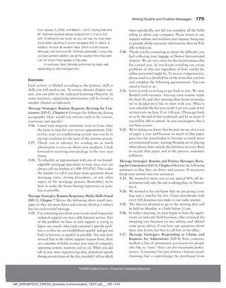 Writing Routine and Positive Messages 175
NMIMS Global Access - School for Continuing Education
from January 5, 2008, until March 1, 2016. During that time,
Mr. Oshinski received ratings ranging from 2.5 up to 9.6,
with 10 being the top score. As you can see, he must have
done better reporting to some managers than to others. In
addition, he took all vacation days, which is a bit unusual.
Although I did not know Mr. Oshinski personally, I know that
our best workers seldom use all the vacation time they earn.
I do not know if that applies in this case.
In summary, Nick Oshinski performed his tasks well
depending on who managed him.
Exercises
Each activity is labeled according to the primary skill or
skills you will need to use. To review relevant chapter con-
tent, you can refer to the indicated Learning Objective. In
some instances, supporting information will be found in
another chapter, as indicated.
Message Strategies: Routine Requests; Revising for Con-
ciseness [LO-1], Chapter 6 Critique the following closing
paragraphs. How would you rewrite each to be concise,
courteous, and specific?
5-16. I need your response sometime soon so I can order
the parts in time for your service appointment. Oth-
erwise, your air-conditioning system may not be in
tip-top condition for the start of the summer season.
5-17. Thank you in advance for sending me as much
information as you can about your products. I look
forward to receiving your package in the very near
future.
5-18. To schedule an appointment with one of our knowl-
edgeable mortgage specialists in your area, you can
always call our hotline at 1-800-555-8765. This is also
the number to call if you have more questions about
mortgage rates, closing procedures, or any other
aspect of the mortgage process. Remember, we’re
here to make the home-buying experience as pain-
less as possible.
Message Strategies: Routine Responses; Media Skills: Email
[LO-3], Chapter 7 Revise the following short email mes-
sages so they are more direct and concise; develop a subject
line for each revised message.
5-19. I’m contacting you about your recent email request for
technical support on your cable Internet service. Part
of the problem we have in tech support is trying to
figure out exactly what each customer’s specific prob-
lem is so that we can troubleshoot quickly and get you
back in business as quickly as possible. You may have
noticed that in the online support request form, there
are a number of fields to enter your type of computer,
operating system, memory, and so on. While you did
tell us you were experiencing slow download speeds
during certain times of the day, you didn’t tell us which
times specifically, nor did you complete all the fields
telling us about your computer. Please return to our
support website and resubmit your request, being sure
to provide all the necessary information; then we’ll be
able to help you.
5-20. Thank you for contacting us about the difficulty you
had collecting your luggage at Denver International
Airport. We are very sorry for the inconvenience this
has caused you. As you know, traveling can create
problems of this sort regardless of how careful the
airline personnel might be. To receive compensation,
please send us a detailed list of the items that you lost
and complete the following questionnaire. You can
email it back to us.
5-21. Sorry it took us so long to get back to you. We were
flooded with résumés. Anyway, your résumé made
the final 10, and after meeting three hours yesterday,
we’ve decided we’d like to meet with you. What is
your schedule like for next week? Can you come in for
an interview on June 15 at 3:00 p.m.? Please get back
to us by the end of this workweek and let us know if
you will be able to attend. As you can imagine, this is
our busy season.
5-22. We’re letting you know that because we use over a ton
of paper a year and because so much of that paper
goes into the wastebasket to become so much more
environmental waste, starting Monday, we’re placing
white plastic bins outside the elevators on every floor
to recycle that paper and in the process, minimize
pollution.
Message Strategies: Routine and Positive Messages; Revis-
ing for Conciseness [LO-3], Chapter 6 Rewrite the following
sentences so that they are direct and concise. If necessary,
break your answer into two sentences.
5-23. We wanted to invite you to our special 40% off by-­
invitation-only sale; the sale is taking place on Novem-
ber 9.
5-24. We wanted to let you know that we are giving a tote
bag and a voucher for five iTunes downloads with
every $50 donation you make to our radio station.
5-25. The director planned to go to the meeting that will
be held on Monday at a little before 11 am.
5-26. In today’s meeting, we were happy to have the oppor-
tunity to welcome Paul Eccelson, who reviewed the
shopping cart function on our website and offered
some great advice; if you have any questions about
these new forms, feel free to call him at his office.
5-27. Message Strategies: Responding to Claims and
Requests for Adjustments [LO-4] Your company
markets a line of automotive accessories for people
who like to “tune” their cars for maximum perfor-
mance. A customer has just written a furious email,
claiming that a supercharger he purchased from
NR_DREAMTECH_PRESS_Business Communication_TEXT.pdf___185 / 416
 