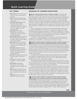Quick Learning guide
247
NMIMS Global Access - School for Continuing Education
AIDA model Message sequence that
involves attention, interest, desire,
and action
benefits Particular advantages that
readers will realize from a product’s
selling points
conversation marketing Approach
in which companies initiate
and facilitate conversations in a
networked community of customers,
journalists, bloggers, and other
interested parties
demographics Quantifiable
characteristics of a population,
including age, gender, occupation,
income, and education
emotional appeal Persuasive approach
that calls on audience feelings and
sympathies rather than facts, figures,
and rational arguments
logical appeal Persuasive approach
that calls on reasoning and evidence
rather than audience feelings and
sympathies
marketing messages Promotional
messages that usher potential buyers
through the purchasing process
without asking them to make an
immediate decision
motivation The combination of forces
that drive people to satisfy their
needs
persuasion The attempt to change
an audience’s attitudes, beliefs, or
actions
psychographics Psychological
characteristics of an audience,
including personality, attitudes, and
lifestyle
sales messages Promotional messages
that encourage potential buyers to
make a purchase decision then and
there
selling points The most attractive
features of a product or service
keY terMS SuMMarY of learning obJeCtiveS
1Apply the three-step writing process to persuasive messages. To plan persuasive
messages, carefully clarify your purpose to make sure you focus on a single goal.
Understand audience needs, which can involve research to identify relevant demographic
and psychographic variables and to assess audience motivations. Persuasive messages
usually ask people to give up time, money, or other resources, so gathering the right
information to convince readers of the benefits of responding is essential. Media choices
need to be considered carefully, particularly with marketing and sales messages in a social
media landscape. For organizing persuasive messages, you will usually want to choose the
indirect approach to establish awareness and interest before asking the audience to take
action.
When writing persuasive messages, use positive and polite language, understand
and respect cultural differences, be sensitive to organizational cultures when writing
persuasive business messages, and take steps to establish your credibility. Seven common
ways to establish credibility in persuasive messages are using simple language, supporting
your claims, identifying your sources, establishing common ground, being objective,
displaying good intentions, and avoiding the hard sell.
The steps for completing persuasive messages are the same as for other types of
messages, but accuracy and completeness are especially important because they send
signals about your credibility—a crucial element in persuasive messages.
2Describe an eﬀective strategy for developing persuasive business messages, and
identify the three most common categories of persuasive business messages.
Within the context of the three-step process, effective persuasion involves four essential
strategies: framing your arguments, balancing emotional and logical appeals, reinforcing
your position, and anticipating objections. One of the most commonly used methods for
framing a persuasive argument is the AIDA model, in which you open your message by
getting the audience’s attention; build interest with facts, details, and additional benefits;
increase desire by providing more evidence and answering possible objections; and
motivate a specific action.
Persuasive business messages combine emotional appeals (which call on feelings
and sympathies) and logical appeals (which call on reason using analogy, induction,
or deduction). To reinforce your position, look for ways to add convincing evidence,
quotations from experts, or other support material.
By identifying potential objections and addressing them as you craft your message,
you can help prevent audience members from gravitating toward negative answers before
you have the opportunity to ask them for a positive response. You can often resolve these
issues before the audience has a chance to go on the defensive.
The most common types of these messages are (1) persuasive requests for action, in
which you ask the recipient to make a decision or engage in some activity; (2) persuasive
presentations of ideas, in which you aren’t necessarily looking for a decision or action
but rather would like the audience to consider a different way of looking at a particular
topic; and (3) persuasive claims and requests for adjustments, in which you believe that
you have not received fair treatment under an organization’s standard policies and would
like the recipient to give your case fresh consideration.
3Describe an eﬀective strategy for developing marketing and sales messages,
and explain how to modify your approach when writing promotional messages
for social media. Marketing and sales messages use the same basic techniques as other
persuasive messages, with the added emphasis of encouraging someone to participate
in a commercial transaction. Marketing messages do this indirectly, whereas sales
messages do it directly. The basic strategy for creating these messages includes assessing
audience needs, analyzing your competition, determining key selling points and benefits,
anticipating purchase objections, applying AIDA or a similar model, adapting your
Quick Learning guide
NR_DREAMTECH_PRESS_Business Communication_TEXT.pdf___257 / 416
 