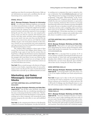 Writing Negative and Persuasive Messages 255
NMIMS Global Access - School for Continuing Education
supplying exact dates for maximum effectiveness. Make up
any information you need, such as problems that the mal-
functioning service caused at home or at work.
Email Skills
6B-47. Message Strategies: Requests for Information
[LO-2] As a motivated, ambitious employee, you naturally
care about your performance on the job—and about making
sure your performance is being fairly judged and rewarded.
Unfortunately, the company has recently gone through a
period of turmoil, and you have reported to seven managers
during the past five years. One year, your annual perfor-
mance review was done by someone who had been your
boss for only three weeks and knew almost nothing about
you or your work. Last year, your boss was fired the day
after he wrote your review, and you can’t help but wonder
whether you got a fair review from someone in that situa-
tion. Overall, you are worried that your career progression
and wage increases have been hampered by inconsistent and
ill-informed performance reviews.
The company allows employees to keep copies of their
reviews, but you haven’t been diligent about doing so. You
would like to get copies of your last five reviews, but you
heard from a colleague that the human resources department
will not release copies of past reviews without approval from
the managers who wrote them. In your case, however, three
of the managers who reviewed you are no longer with the
company, and you do not want your current boss to know you
are concerned about your reviews.
Your task: Write an email message to the director of human
resources, Leon Sandes, requesting copies of your perfor-
mance reviews over the past five years. Use the information
included above and make up any additional details you need.
Marketing and Sales
Messages: Conventional
Media
Letter-Writing Skills/Portfolio
Builder
6B-48. Message Strategies: Marketing and Sales Mes-
sages [LO-3] Like all other states, Kentucky works hard
to attract businesses that are considering expanding into
the state or relocating entirely from another state. The Ken-
tucky Cabinet for Economic Development is responsible for
reaching out to these companies and overseeing the many
incentive programs the state offers to new and established
businesses.
Your task: As the communication director of the Kentucky
Cabinet for Economic Development, you play the lead role
in reaching out to companies that want to expand or relo-
cate to Kentucky. Visit www.thinkkentucky.com and read
“Top 10 Reasons for Locating or Expanding Your Business
in Kentucky” (look under “Why Kentucky” in the “Locat-
ing/Expanding in KY” dropdown menu). Identify the major
benefits the state uses to promote Kentucky as a great place
to locate a business. Summarize these reasons in a one-page
form letter that will be sent to business executives throughout
the country. Be sure to introduce yourself and your purpose
in the letter, and close with a compelling call to action (have
them reach you by telephone at 800-626-2930 or by email
at econdev@ky.gov). As you plan your letter, try to imagine
yourself as the CEO of a company and consider what a com-
plex choice it would be to move to another state.25
Letter-Writing Skills/Portfolio
Builder
6B-49. Message Strategies: Marketing and Sales Mes-
sages [LO-3] Water polo is an active sport that provides
great opportunities for exercise and for learning the collab-
orative skills involved in teamwork. You can learn more at
www.usawaterpolo.org.
Your task: Write a one-page letter to parents of 10- to
14-year-old boys and girls, promoting the health and social-
ization benefits of water polo and encouraging them to
introduce their children to the sport through a local club.
Tell them they can learn more about the sport and find a
club in their area by visiting the USA Water Polo website.
Web-Writing Skills
6B-50. Message Strategies: Marketing and Sales Mes-
sages [LO-3] Convincing people to give their music a try
is one of the toughest challenges new bands and performers
face.
Your task: Imagine you’ve taken on the job of promoting
an amazing new band or performer you just discovered.
Choose someone you’ve heard live or online and write 100
to 200 words of webpage copy describing the music in a way
that will convince people to listen to a few online samples.
Web-Writing Skills/Mobile Skills/
Team Skills
6B-51. Message Strategies: Marketing and Sales Mes-
sages [LO-3] You never intended to become an inventor,
but you saw a way to make something work more easily, so
you set to work. You developed a model, found a way to mass-
produce it, and set up a small manufacturing studio in your
home. You know that other people are going to benefit from
your invention. Now all you need to do is reach that market.
NR_DREAMTECH_PRESS_Business Communication_TEXT.pdf___265 / 416
 