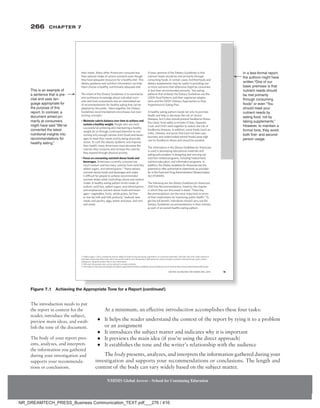 266 Chapter 7
NMIMS Global Access - School for Continuing Education
NMIMS Global Access - School for Continuing Education
At a minimum, an effective introduction accomplishes these four tasks:
●
● It helps the reader understand the context of the report by tying it to a problem
or an assignment
●
● It introduces the subject matter and indicates why it is important
●
● It previews the main idea (if you’re using the direct approach)
●
● It establishes the tone and the writer’s relationship with the audience
The body presents, analyzes, and interprets the information gathered during your
investigation and supports your recommendations or conclusions. The length and
content of the body can vary widely based on the subject matter.
The introduction needs to put
the report in context for the
reader, introduce the subject,
preview main ideas, and estab-
lish the tone of the document.
The body of your report pres-
ents, analyzes, and interprets
the information you gathered
during your investigation and
supports your recommenda-
tions or conclusions.
+PCNGUUHQTOCNTGRQTV
VJGCWVJQTUOKIJVJCXG
YTKVVGPp1PGQHQWT
DCUKERTGOKUGUKUVJCV
PWVTKGPVPGGFUUJQWNF
DGOGVRTKOCTKN[
VJTQWIJEQPUWOKPI
HQQFUqQTGXGPp;QW
UJQWNFOGGV[QWT
PWVTKGPVPGGFUD[
GCVKPIHQQFPQVD[
VCMKPIUWRRNGOGPVUq
*QYGXGTVQOCKPVCKPC
HQTOCNVQPGVJG[CXQKF
DQVJƂTUVCPFUGEQPF
RGTUQPWUCIG
6JKUKUCPGZCORNGQH
CUGPVGPEGVJCVKURTG
EKUGCPFWUGUNCP
IWCIGCRRTQRTKCVGHQT
VJGRWTRQUGQHVJKU
TGRQTV+PEQPVTCUVC
FQEWOGPVCKOGFRTK
OCTKN[CVEQPUWOGTU
OKIJVJCXGUCKFp9GoXG
EQPXGTVGFVJGNCVGUV
PWVTKVKQPCNKPUKIJVUKPVQ
TGEQOOGPFCVKQPUHQT
JGCNVJ[GCVKPIq
Figure 7.1 Achieving the Appropriate Tone for a Report (continued)
NR_DREAMTECH_PRESS_Business Communication_TEXT.pdf___276 / 416
 