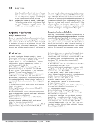 68 Chapter 2
NMIMS Global Access - School for Continuing Education
NMIMS Global Access - School for Continuing Education
that topic? Second, evaluate each sentence. Are the sentences
easy to read and easy to understand? Did the writer vary the
types and lengths of sentences to produce a smooth flow and
rhythm? Is the most important idea presented prominently in
each sentence? Third, evaluate at least six word choices. Did
the writer use these words correctly and effectively? Using
whatever medium your instructor requests, write a brief
analysis of the piece (no more than one page), citing specific
elements from the piece and support from the chapter.
Sharpening Your Career Skills Online
Bovée and Thill’s Business Communication Web Search, at
websearch.businesscommunicationnetwork.com, is a unique
research tool designed specifically for business communica-
tion research. Use the Web Search function to find a website,
video, article, podcast, or presentation that offers advice on
writing effective sentences. Write a brief email message to
your instructor, describing the item that you found and sum-
marizing the career skills information you learned from it.
Krispy Kreme delivers the mix to its stores. Financial
critics are not as kind to the company as food critics
have been. Allegations of improper financial report-
ing have left the company’s future in doubt.
2A-93.	
Media Skills: Writing for Mobile Devices [LO-7]
Find an interesting website article on any busi-
ness topic. Write a three-paragraph summary that
would be easy to read on a phone screen.
Expand Your Skills
Critique the Professionals
Locate an example of professional communication from a
reputable online source. Choose a paragraph that has at least
three sentences. Evaluate the effectiveness of this paragraph
at three levels, starting with the paragraph structure. Is the
paragraph unified and cohesive? Does it have a clear topic
sentence and sufficient support to clarify and expand on
Endnotes
1. Annette N. Shelby and N. Lamar Reinsch Jr., “Positive
Emphasis and You Attitude: An Empirical Study,” Journal of
Business Communication 32, no. 4 (1995): 303–322.
2. Quinn Warnick, “A Close Textual Analysis of Corporate
Layoff Memos,” Business Communication Quarterly 73,
no. 3 (September 2010): 322–326.
3. Sherryl Kleinman, “Why Sexist Language Matters,”
Qualitative Sociology 25, no. 2 (Summer 2002): 299–304.
4. Judy E. Pickens, “Terms of Equality: A Guide to Bias-Free
Language,” Personnel Journal, August 1985, 24.
5. Xerox website, accessed 20 March 2016, www.xerox.com;
ADM website, accessed 20 March 2016, www.adm.com.
6. Lisa Taylor, “Communicating About People with Disabilities:
Does the Language We Use Make a Difference?” Bulletin of the
Association for Business Communication 53, no. 3 (September
1990): 65–67.
7. Susan Benjamin, Words at Work (Reading, Mass.: Addison
Wesley, 1997), 136–137.
8. Plain English Campaign website, accessed 28 June 2010,
www.plainenglish.co.uk.
9. Plain Language website, accessed 13 May 2016, www.plainlan-
guage.gov; Irene Etzkorn, “Amazingly Simple Stuff,” presentation,
7 November 2008, www.slideshare.net.
10. Creative Commons website, accessed 20 March 2016,
­creativecommons.org.
11. Susan Jaderstrom and Joanne Miller, “Active Writing,”
Office Pro, November/December 2003, 29.
12. Mary Munter, Guide to Managerial Communication, 7th ed.
(Upper Saddle River, N.J.: Pearson Prentice Hall, 2006), 41.
13. Portions of this section are adapted from Courtland L. Bovée,
Techniques of Writing Business Letters, Memos, and Reports
(Sherman Oaks, Calif.: Banner Books International, 1978), 13–90.
14. Catherine Quinn, “Lose the Office Jargon; It May Sunset
Your Career,” The Age (Australia), 1 September 2007,
www.theage.com.au.
15. Robert Hartwell Fiske, The Dimwit’s Dictionary (Oak Park,
Ill.: Marion Street Press, 2002), 16–20.
16. Beverly Ballaro and Christina Bielaszka-DuVernay, “Build-
ing a Bridge over the River Boredom,” Harvard Management
Communication Letter, Winter 2005, 3–5.
17. Jakob Nielsen, “Mobile Content Is Twice as Difficult,”
Nielsen Norman Group, 28 February 2011, www.nngroup.com.
18. Jakob Nielsen and Raluca Budiu, Mobile Usability
(Berkeley, Calif.: New Riders, 2013), 10, 102.
19. Nielsen and Budiu, Mobile Usability, 23.
20. “Mobile Web Best Practices,” W3C website, accessed
12 March 2014, www.w3.org.
21. “Mobile Message Mayhem,” Verne Ordman  Associates,
accessed 12 March 2014, www.businesswriting.biz.
22. “Mobile Message Mayhem.”
23. Marieke McCloskey, “Writing Hyperlinks: Salient,
Descriptive, Start with Keyword,” Nielsen Norman Group,
9 March 2014, www.nngroup.com.
24. Food Allergy Research  Education website, accessed 22
March 2016, www.foodallergy.org; Diana Keough, “Snacks
That Can Kill; Schools Take Steps to Protect Kids Who Have
Severe Allergies to Nuts,” Plain Dealer, 15 July 2003, E1;
“Dawdling over Food Labels,” New York Times, 2 June 2003,
A16; Sheila McNulty, “A Matter of Life and Death,” Financial
Times, 10 September 2003, 14.
NR_DREAMTECH_PRESS_Business Communication_TEXT.pdf___78 / 416
 