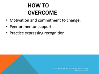 HOW TO
OVERCOME
• Motivation and commitment to change.
• Peer or mentor support .
• Practice expressing recognition .
B Y A R J U N K R , A S S T P R O F E S S O R , S N E S
I M S A R , C A L I C U T
 