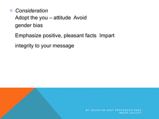  Consideration
Adopt the you – attitude Avoid
gender bias
Emphasize positive, pleasant facts Impart
integrity to your message
B Y A R J U N K R , A S S T P R O F E S S O R , S N E S
I M S A R , C A L I C U T
 