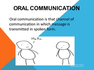 ORAL COMMUNICATION
Oral communication is that channel of
communication in which message is
transmitted in spoken form.
B Y A R J U N K R , A S S T P R O F E S S O R , S N E S
I M S A R , C A L I C U T
 