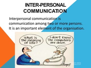 INTER-PERSONAL
COMMUNICATION
Interpersonal communication is
communication among two or more persons.
It is an important element of the organisation.
B Y A R J U N K R , A S S T P R O F E S S O R , S N E S
I M S A R , C A L I C U T
 
