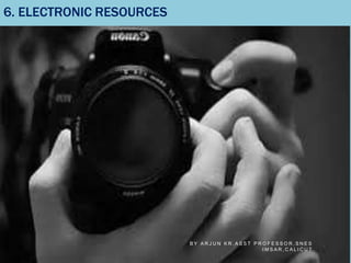 6. ELECTRONIC RESOURCES
B Y A R J U N K R , A S S T P R O F E S S O R , S N E S
I M S A R , C A L I C U T
 