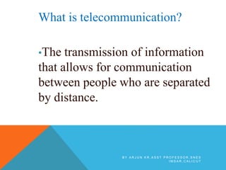 What is telecommunication?
•The transmission of information
that allows for communication
between people who are separated
by distance.
B Y A R J U N K R , A S S T P R O F E S S O R , S N E S
I M S A R , C A L I C U T
 