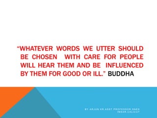 “WHATEVER WORDS WE UTTER SHOULD
BE CHOSEN WITH CARE FOR PEOPLE
WILL HEAR THEM AND BE INFLUENCED
BY THEM FOR GOOD OR ILL.” BUDDHA
B Y A R J U N K R , A S S T P R O F E S S O R , S N E S
I M S A R , C A L I C U T
 