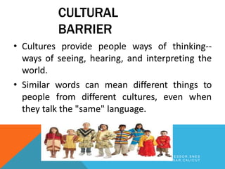 CULTURAL
BARRIER
• Cultures provide people ways of thinking--
ways of seeing, hearing, and interpreting the
world.
• Similar words can mean different things to
people from different cultures, even when
they talk the "same" language.
B Y A R J U N K R , A S S T P R O F E S S O R , S N E S
I M S A R , C A L I C U T
 